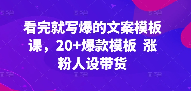 看完就写爆的文案模板课，20+爆款模板  涨粉人设带货-猫哥网资源库