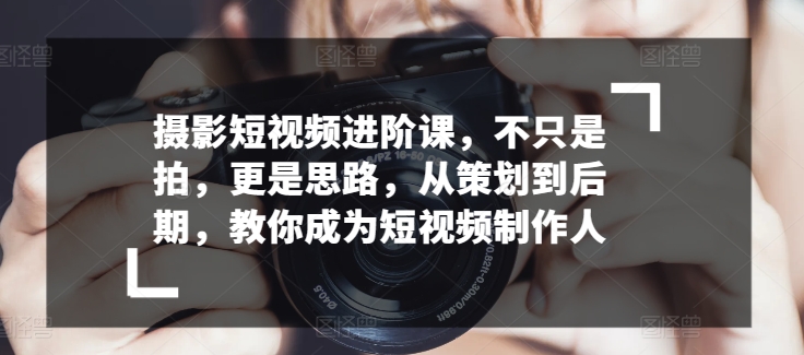 摄影短视频进阶课，不只是拍，更是思路，从策划到后期，教你成为短视频制作人-猫哥网资源库