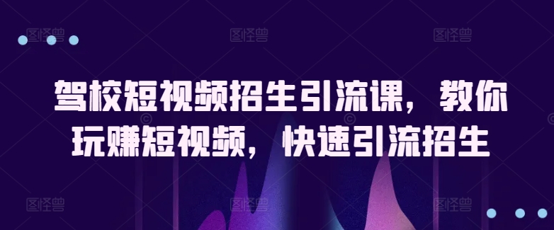 驾校短视频招生引流课，教你玩赚短视频，快速引流招生-猫哥网资源库