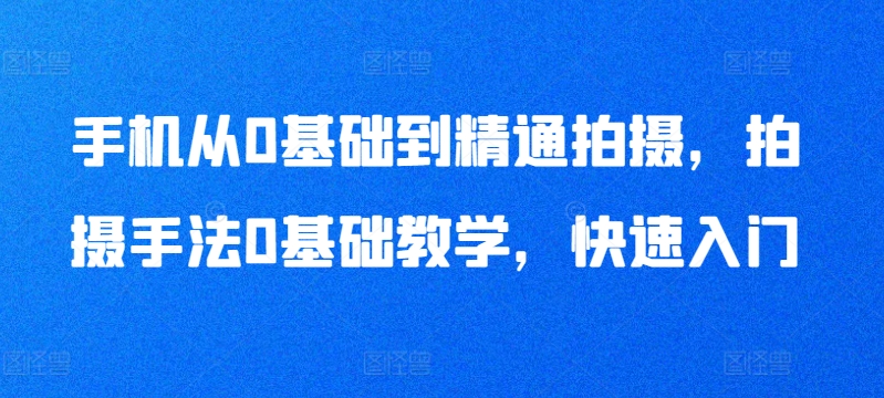 手机从0基础到精通拍摄，拍摄手法0基础教学，快速入门-猫哥网资源库