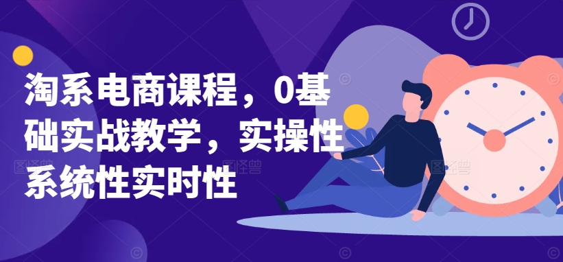 淘系电商课程，0基础实战教学，实操性系统性实时性-猫哥网资源库
