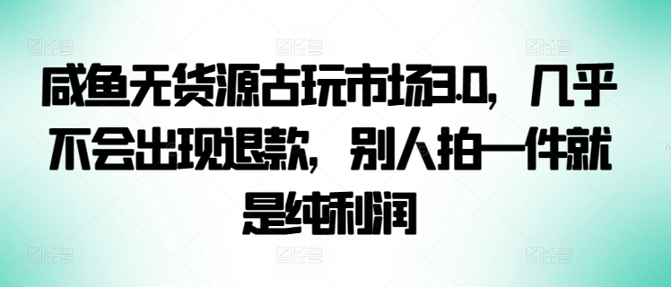 咸鱼无货源古玩市场3.0，几乎不会出现退款，别人拍一件就是纯利润【揭秘】-猫哥网资源库