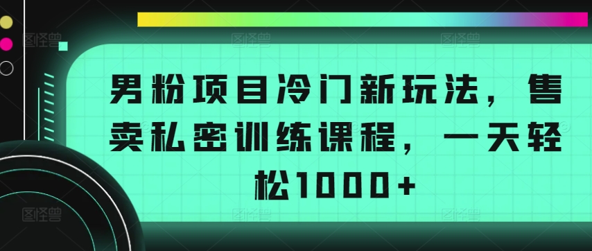 男粉项目冷门新玩法，售卖私密训练课程，一天轻松1000+【揭秘】-猫哥网资源库
