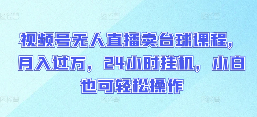 视频号无人直播卖台球课程，月入过万，24小时挂机，小白也可轻松操作【揭秘】-猫哥网资源库