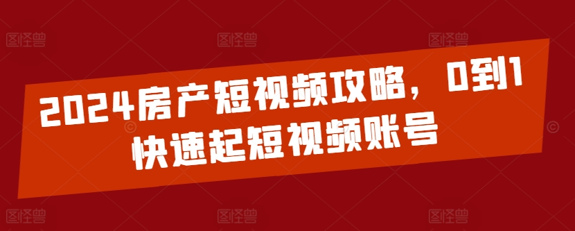 2024房产短视频攻略，0到1快速起短视频账号-猫哥网资源库