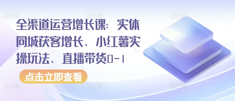 全渠道运营增长课：实体同城获客增长、小红薯实操玩法、直播带货0-1-猫哥网资源库