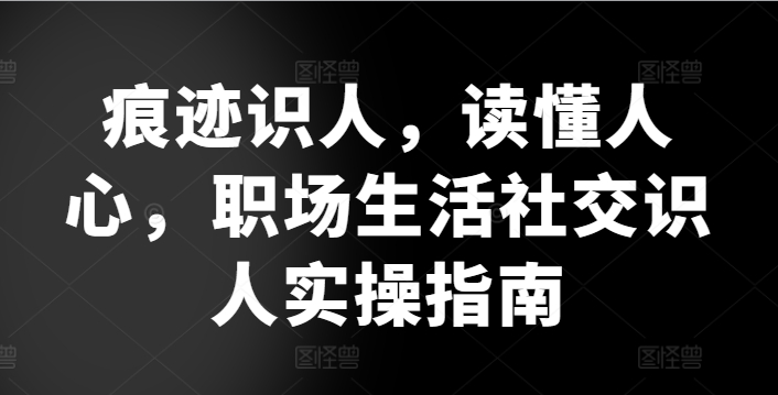 痕迹识人，读懂人心，​职场生活社交识人实操指南-猫哥网资源库