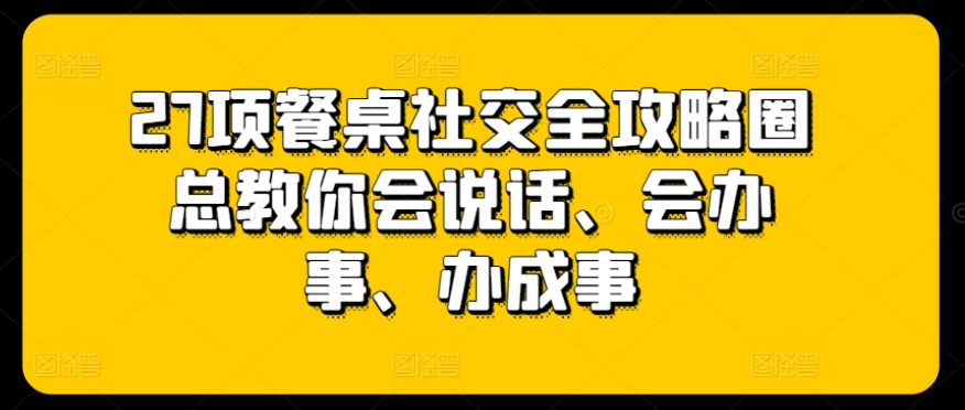 27项餐桌社交全攻略圈总教你会说话、会办事、办成事-猫哥网资源库