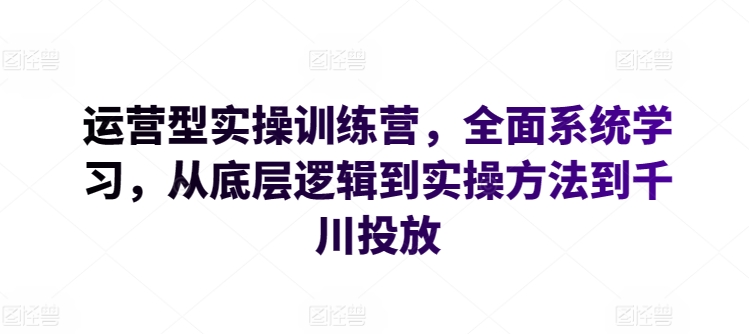 运营型实操训练营，全面系统学习，从底层逻辑到实操方法到千川投放-猫哥网资源库