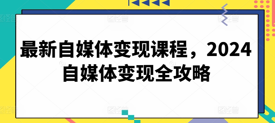 最新自媒体变现课程，2024自媒体变现全攻略-猫哥网资源库
