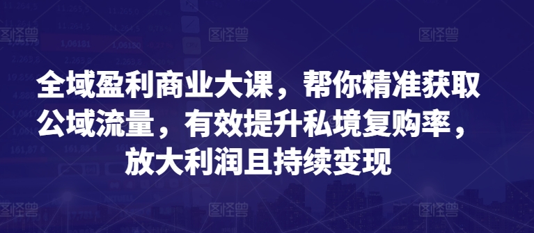 全域盈利商业大课，帮你精准获取公域流量，有效提升私境复购率，放大利润且持续变现-猫哥网资源库