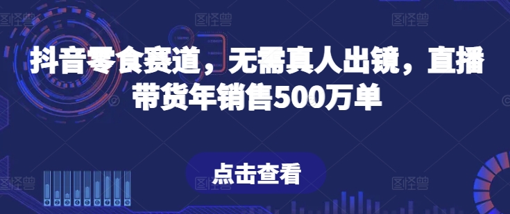 抖音零食赛道，无需真人出镜，直播带货年销售500万单【揭秘】-猫哥网资源库