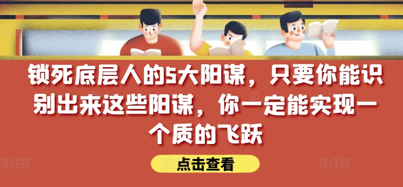 锁死底层人的5大阳谋，只要你能识别出来这些阳谋，你一定能实现一个质的飞跃【付费文章】-猫哥网资源库