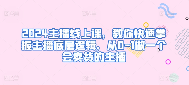 2024主播线上课，教你快速掌握主播底层逻辑，从0-1做一个会卖货的主播-猫哥网资源库