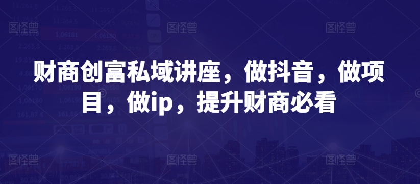 财商创富私域讲座，做抖音，做项目，做ip，提升财商必看-猫哥网资源库