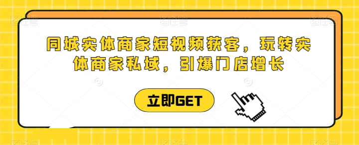 同城实体商家短视频获客直播课，玩转实体商家私域，引爆门店增长-猫哥网资源库