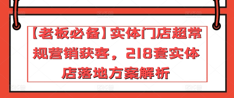 【老板必备】实体门店超常规营销获客，218套实体店落地方案解析-猫哥网资源库