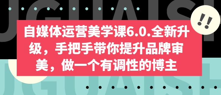 自媒体运营美学课6.0.全新升级，手把手带你提升品牌审美，做一个有调性的博主-猫哥网资源库