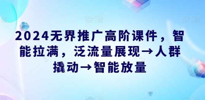2024无界推广高阶课件，智能拉满，泛流量展现→人群撬动→智能放量-猫哥网资源库