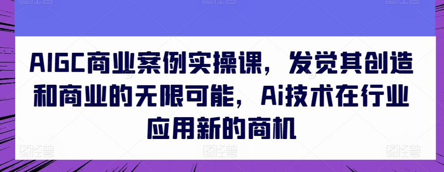 AIGC商业案例实操课，发觉其创造和商业的无限可能，Ai技术在行业应用新的商机-猫哥网资源库