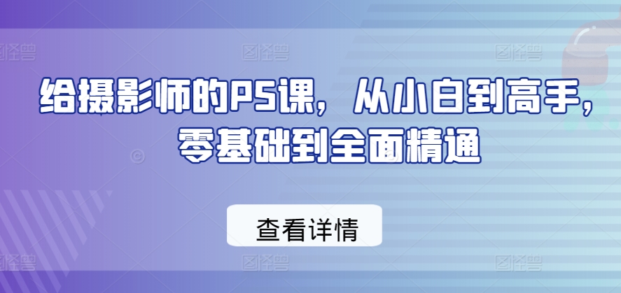 给摄影师的PS课，从小白到高手，零基础到全面精通-猫哥网资源库