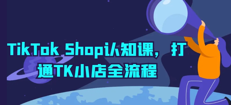 TikTok Shop认知课，打通TK小店全流程-猫哥网资源库