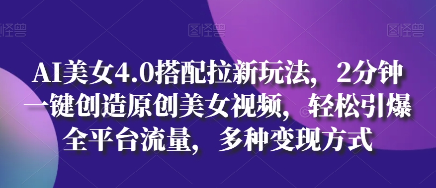 AI美女4.0搭配拉新玩法，2分钟一键创造原创美女视频，轻松引爆全平台流量，多种变现方式【揭秘】-猫哥网资源库