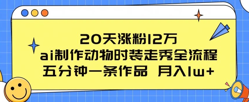 20天涨粉12万，ai制作动物时装走秀全流程，五分钟一条作品，流量大【揭秘】-猫哥网资源库