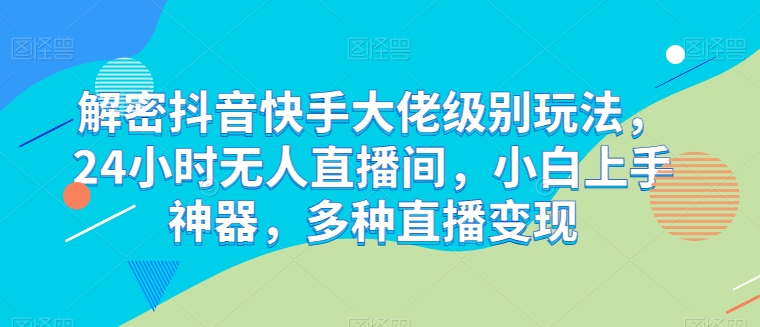 解密抖音快手大佬级别玩法，24小时无人直播间，小白上手神器，多种直播变现【揭秘】-猫哥网资源库