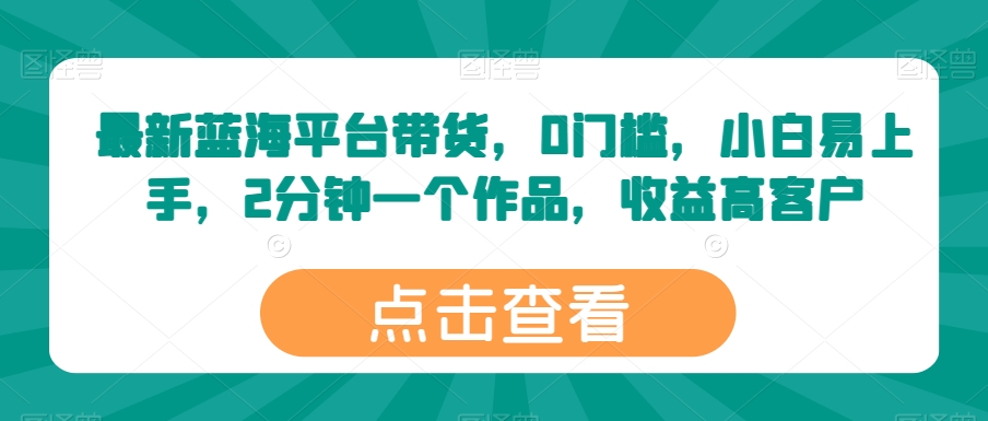 最新蓝海平台带货，0门槛，小白易上手，2分钟一个作品，收益高【揭秘】-猫哥网资源库
