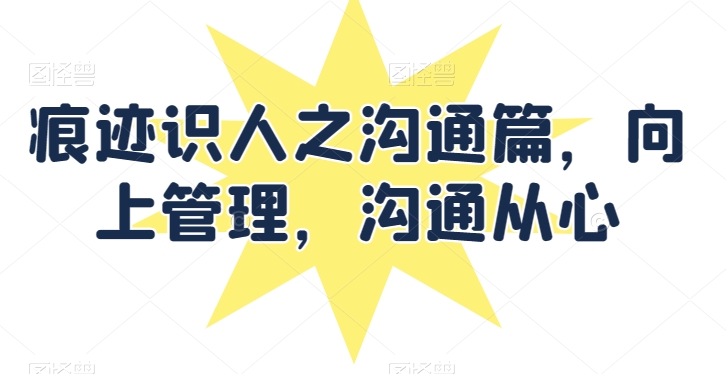 痕迹识人之沟通篇，向上管理，沟通从心-猫哥网资源库