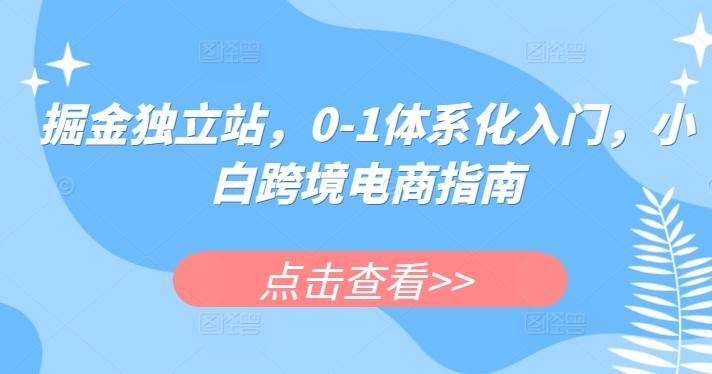 掘金独立站，0-1体系化入门，小白跨境电商指南-猫哥网资源库