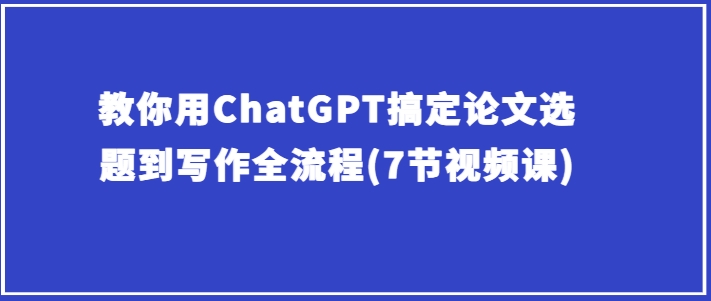 教你用ChatGPT搞定论文选题到写作全流程(7节视频课)-猫哥网资源库