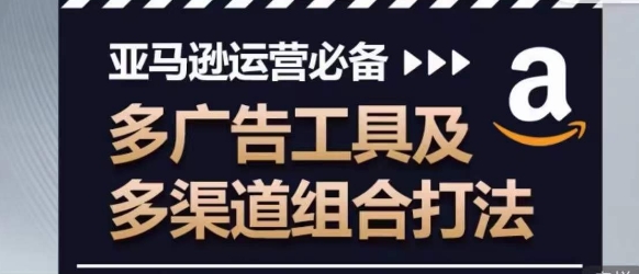 亚马逊运营必备，多广告工具及多渠道组合打法-猫哥网资源库