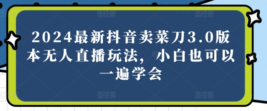 2024最新抖音卖菜刀3.0版本无人直播玩法，小白也可以一遍学会【揭秘】-猫哥网资源库