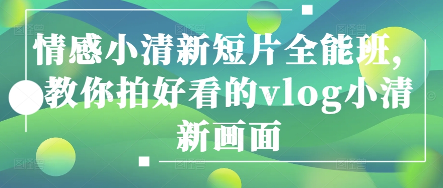 情感小清新短片全能班，教你拍好看的vlog小清新画面-猫哥网资源库
