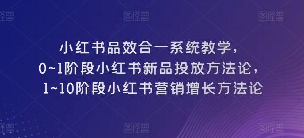 小红书品效合一系统教学，​0~1阶段小红书新品投放方法论，​1~10阶段小红书营销增长方法论-猫哥网资源库