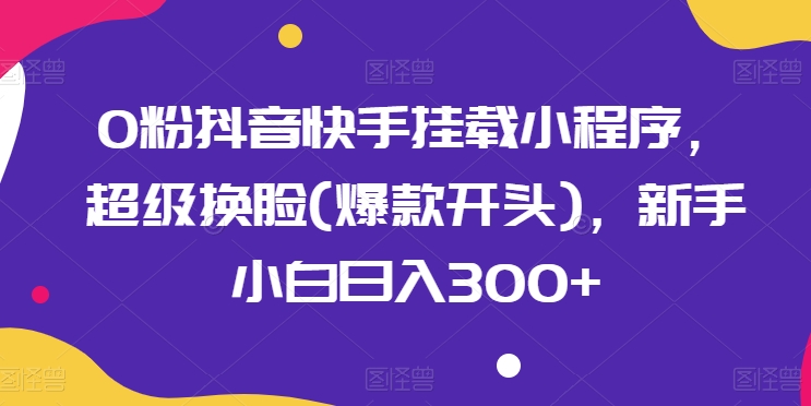 0粉抖音快手挂载小程序，超级换脸(爆款开头)，新手小白日入300+【揭秘】-猫哥网资源库