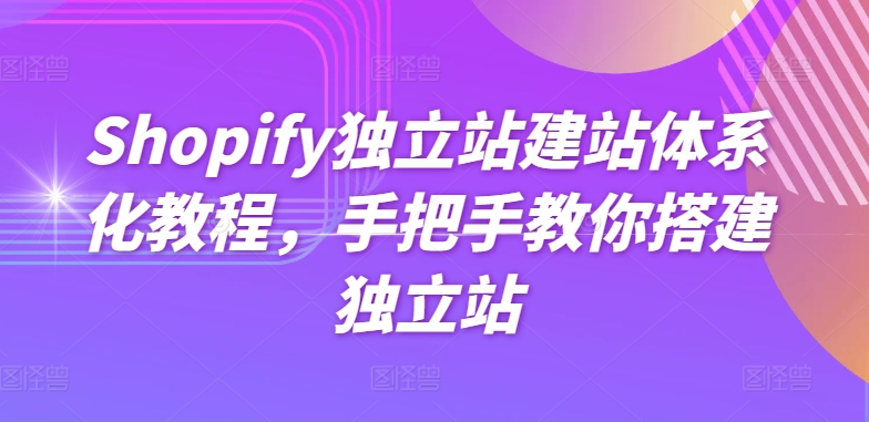 Shopify独立站建站体系化教程，手把手教你搭建独立站-猫哥网资源库
