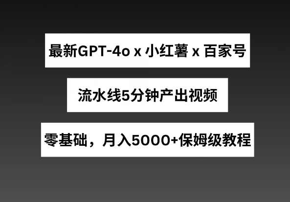 最新GPT4o结合小红书商单+百家号，流水线5分钟产出视频，月入5000+【揭秘】-猫哥网资源库