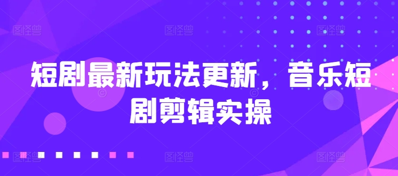 短剧最新玩法更新，音乐短剧剪辑实操【揭秘】-猫哥网资源库