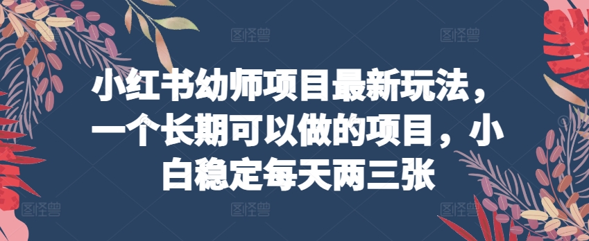 小红书幼师项目最新玩法，一个长期可以做的项目，小白稳定每天两三张-猫哥网资源库