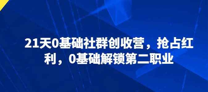 21天0基础社群创收营，抢占红利，0基础解锁第二职业-猫哥网资源库
