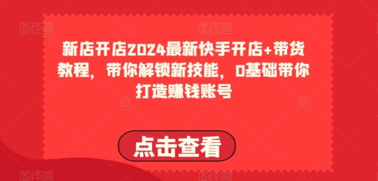2024最新快手开店+带货教程，带你解锁新技能，0基础带你打造赚钱账号-猫哥网资源库