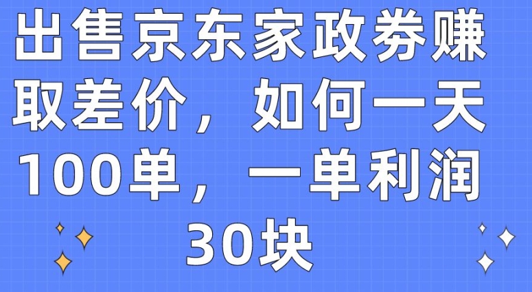 出售京东家政劵赚取差价，如何一天100单，一单利润30块【揭秘】-猫哥网资源库