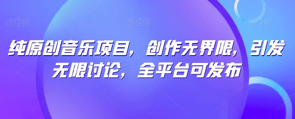 纯原创音乐项目，创作无界限，引发无限讨论，全平台可发布【揭秘】-猫哥网资源库