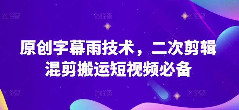 原创字幕雨技术，二次剪辑混剪搬运短视频必备【揭秘】-猫哥网资源库