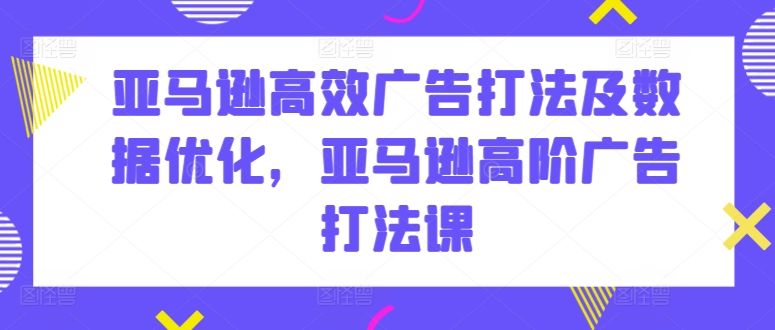 亚马逊高效广告打法及数据优化，亚马逊高阶广告打法课-猫哥网资源库