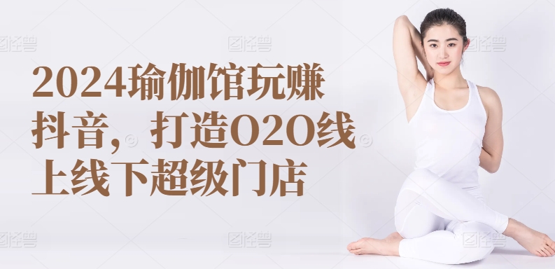 2024瑜伽馆玩赚抖音，打造O2O线上线下超级门店-猫哥网资源库