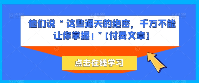 他们说 “ 这些通天的绝密，千万不能让你掌握! ”【付费文章】-猫哥网资源库